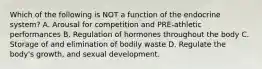 Which of the following is NOT a function of the endocrine system? A. Arousal for competition and PRE-athletic performances B. Regulation of hormones throughout the body C. Storage of and elimination of bodily waste D. Regulate the body's growth, and sexual development.