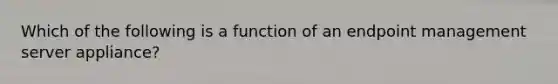 Which of the following is a function of an endpoint management server appliance?