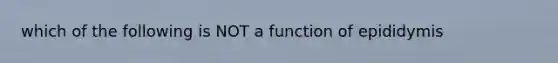 which of the following is NOT a function of epididymis