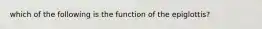 which of the following is the function of the epiglottis?