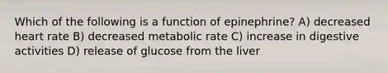 Which of the following is a function of epinephrine? A) decreased heart rate B) decreased metabolic rate C) increase in digestive activities D) release of glucose from the liver