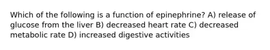 Which of the following is a function of epinephrine? A) release of glucose from the liver B) decreased heart rate C) decreased metabolic rate D) increased digestive activities