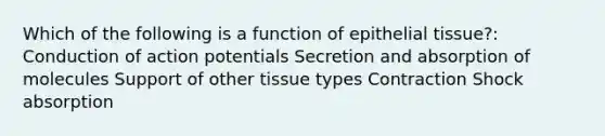 Which of the following is a function of epithelial tissue?: Conduction of action potentials Secretion and absorption of molecules Support of other tissue types Contraction Shock absorption