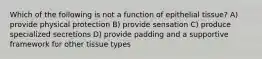 Which of the following is not a function of epithelial tissue? A) provide physical protection B) provide sensation C) produce specialized secretions D) provide padding and a supportive framework for other tissue types