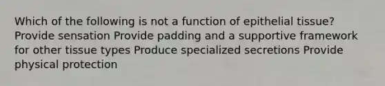 Which of the following is not a function of epithelial tissue? Provide sensation Provide padding and a supportive framework for other tissue types Produce specialized secretions Provide physical protection