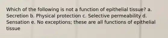 Which of the following is not a function of epithelial tissue? a. Secretion b. Physical protection c. Selective permeability d. Sensation e. No exceptions; these are all functions of epithelial tissue