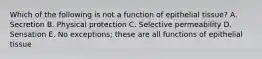 Which of the following is not a function of epithelial tissue? A. Secretion B. Physical protection C. Selective permeability D. Sensation E. No exceptions; these are all functions of epithelial tissue