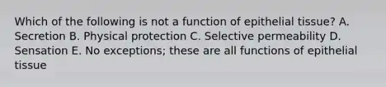 Which of the following is not a function of epithelial tissue? A. Secretion B. Physical protection C. Selective permeability D. Sensation E. No exceptions; these are all functions of epithelial tissue