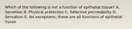 Which of the following is not a function of epithelial tissue? A. Secretion B. Physical protection C. Selective permeability D. Sensation E. No exceptions; these are all functions of epithelial tissue.