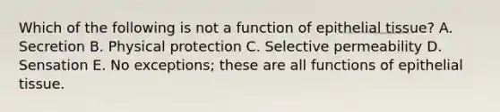 Which of the following is not a function of epithelial tissue? A. Secretion B. Physical protection C. Selective permeability D. Sensation E. No exceptions; these are all functions of epithelial tissue.