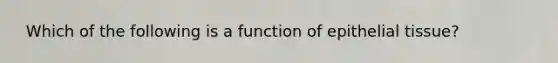 ​​ Which of the following is a function of epithelial tissue?