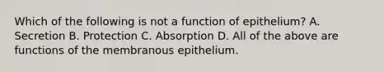 Which of the following is not a function of epithelium? A. Secretion B. Protection C. Absorption D. All of the above are functions of the membranous epithelium.