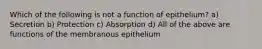 Which of the following is not a function of epithelium? a) Secretion b) Protection c) Absorption d) All of the above are functions of the membranous epithelium