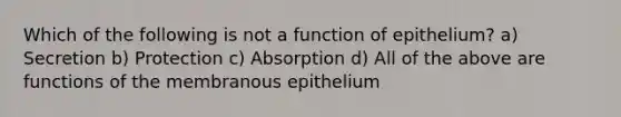 Which of the following is not a function of epithelium? a) Secretion b) Protection c) Absorption d) All of the above are functions of the membranous epithelium