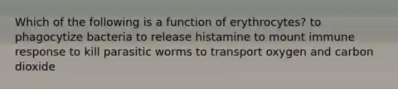 Which of the following is a function of erythrocytes? to phagocytize bacteria to release histamine to mount immune response to kill parasitic worms to transport oxygen and carbon dioxide