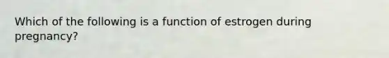 Which of the following is a function of estrogen during pregnancy?