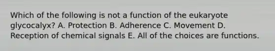 Which of the following is not a function of the eukaryote glycocalyx? A. Protection B. Adherence C. Movement D. Reception of chemical signals E. All of the choices are functions.