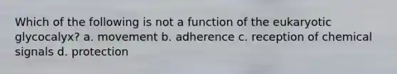 Which of the following is not a function of the eukaryotic glycocalyx? a. movement b. adherence c. reception of chemical signals d. protection