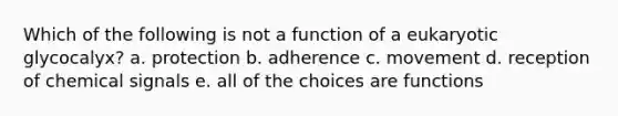 Which of the following is not a function of a eukaryotic glycocalyx? a. protection b. adherence c. movement d. reception of chemical signals e. all of the choices are functions