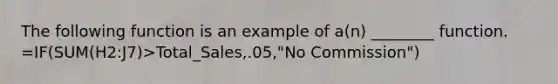 The following function is an example of a(n) ________ function. =IF(SUM(H2:J7)>Total_Sales,.05,"No Commission")