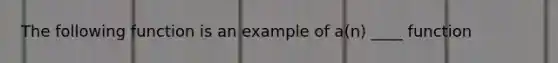 The following function is an example of a(n) ____ function