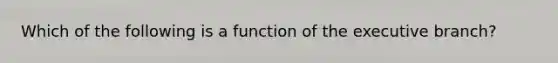 Which of the following is a function of the executive branch?