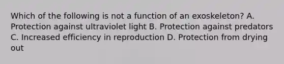 Which of the following is not a function of an exoskeleton? A. Protection against ultraviolet light B. Protection against predators C. Increased efficiency in reproduction D. Protection from drying out