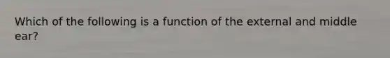 Which of the following is a function of the external and middle ear?