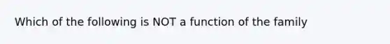 Which of the following is NOT a function of the family