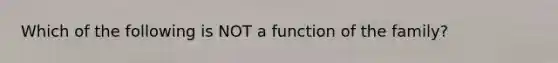 Which of the following is NOT a function of the family?