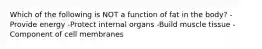 Which of the following is NOT a function of fat in the body? -Provide energy -Protect internal organs -Build muscle tissue -Component of cell membranes