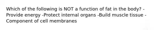 Which of the following is NOT a function of fat in the body? -Provide energy -Protect internal organs -Build <a href='https://www.questionai.com/knowledge/kMDq0yZc0j-muscle-tissue' class='anchor-knowledge'>muscle tissue</a> -Component of cell membranes