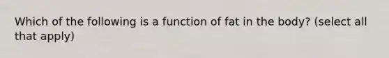 Which of the following is a function of fat in the body? (select all that apply)