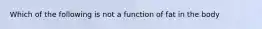 Which of the following is not a function of fat in the body