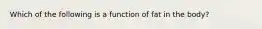 Which of the following is a function of fat in the body?