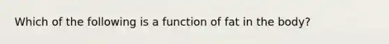 Which of the following is a function of fat in the body?