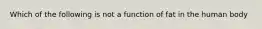 Which of the following is not a function of fat in the human body