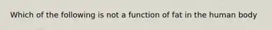 Which of the following is not a function of fat in the human body