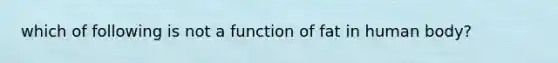 which of following is not a function of fat in human body?