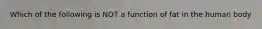 Which of the following is NOT a function of fat in the human body