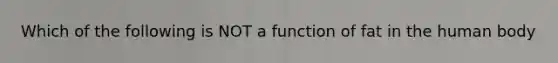 Which of the following is NOT a function of fat in the human body