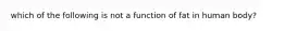 which of the following is not a function of fat in human body?