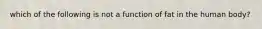 which of the following is not a function of fat in the human body?