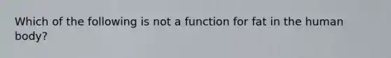 Which of the following is not a function for fat in the human body?