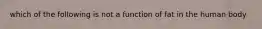 which of the following is not a function of fat in the human body