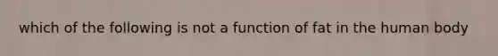 which of the following is not a function of fat in the human body