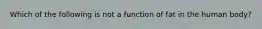 ​Which of the following is not a function of fat in the human body?