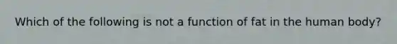 ​Which of the following is not a function of fat in the human body?