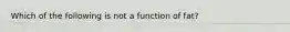 Which of the following is not a function of fat?