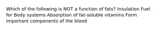 Which of the following is NOT a function of fats? Insulation Fuel for Body systems Absorption of fat-soluble vitamins Form important components of the blood